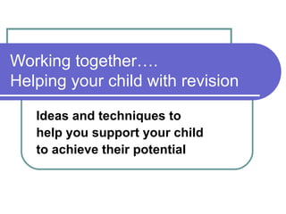 Working together….
Helping your child with revision
Ideas and techniques to
help you support your child
to achieve their potential

 