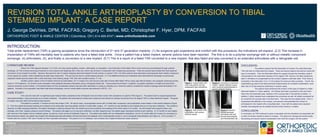 REVISION TOTAL ANKLE ARTHROPLASTY BY CONVERSION TO TIBIAL STEMMED IMPLANT: A CASE REPORT J. George DeVries, DPM, FACFAS; Gregory C. Berlet, MD; Christopher F. Hyer, DPM, FACFAS  ORTHOPEDIC FOOT & ANKLE CENTER | Columbus, OH  |   614-895-8747  |   www.orthofootankle.com REFERENCES: 1) Lau, JTC; Schon, LC; Mahomed, N: Differential practice of treating ankle arthritis in a general and specialty orthopaedic society. American Orthopaedic Foot and Ankle Society, 20th Annual Summer Meeting, Final Program 20:62, 2004. 2) Cornelis Doets, M.D.; Laurens W. van der Plaat, M.D.; Jan-Paul Klein, M.D.  Medial malleolar osteotomy for the correction of varus deformity during total ankle arthroplasty: results in 15 ankles.  Foot Ankle Int 29(2): 171-177, 2008. 3) Haskell, A; Mann, RA: Ankle arthroplasty with preoperative coronal plane deformity. Short-term results. Clin. Orthop. 424:98–103, 2004. 4) Spirt AA, Assal M, Hansen ST Jr. Complications and failures after total ankle arthroplasty. J Bone Joint Surg Am 86-A(6): 1172-1178, 2004. DISCUSSION:  The authors present the first description of revision of a wide tibial base TAR with that of a tibial stemmed implant.  There are several reasons the authors chose this type of conversion . First, the tibial stem allows for support through the medullary canal to compensate for the wide tibial resection of the original TAR. Second, the talar subsidence seen in the failure is compensated by the revision implant’s wide talar base. Third, there is modularity in the talar stem (10 or 14 mm) allows for maximum talar purchase.  Fourth, the implantation jig used for the tibial stemmed implant allows for consistent implantation, even after loss of normal anatomic landmarks in revision cases.  The authors have performed the revision of this type of implant to a tibial stemmed implant in 3 other patients.  All of these have been successful in the short term other than the presented case, yielding a 75% success rate in this specific condition.  In addition, 3 other implants have undergone this conversion as well, all initially successful for an overall 83.3% success rate in the short term.  This case has two added points.  First, it emphasizes the difficulty in the revision, and second it demonstrated the revision to arthrodesis for this implant with a long tibial stem.  Even with the added bone resection needed, bulk allograft can be inserted and the entire construct. Is stable. CONCLUSION:  In conclusion, as TAR continues to grow in popularity and the indications are expanded, the number of revision needed is likely to increase.  The options for salvage are all technically demanding and require careful consideration from both the surgeon and the patient. INTRODUCTION: Total ankle replacement (TAR) is gaining acceptance since the introduction of 2 nd  and 3 rd  generation implants. (1) As surgeons gain experience and comfort with this procedure, the indications will expand. (2,3) This increase in implantation of TARs will inevitably lead to patients who have a failed total ankle.  Once a patient has a failed implant, several options have been reported.  The first is to do a polymer exchange with or without metallic component exchange, (4) arthrodesis, (5), and finally is conversion to a new implant. (6,7) This is a report of a failed TAR converted to a new implant, that also failed and was converted to an extended arthrodesis with a retrograde nail.  LITERATURE REVIEW: Failure of a TAR happens between 7.5-13.2%, and may require grafting, revision, arthrodesis, or amputation. (4,8,9) Revision of the failed TAR is most commonly accomplished through polymer exchange. (4) This involves removing a fractured or worn polymer and replacing with a new one, which may be done in conjunction with re-balancing procedures.  There are several case studies that have explored conversion of one implant to another.  Myerson discusses the role of custom-designed stemmed implants for both primary or revision TAR. (10) Other authors have described exchanging the tibial metallic component of one system for another, while maintaining the talar base component.  This can only be done in mobile bearing devices. (11) Two different authors and institutions have described the exchange of a previously implanted mobile bearing implant with a wide tibial base, fixed bearing design TAR, both with excellent results. (17,18) Another revision option is that of implant removal and arthrodesis. (9,11) Culpan et al. have found a high rate of fusion after failed TAR by using rigid internal fixation, and autograft, achieving primary fusion in 15/16 patients. (12) Another study evaluated a tibio-allograft-calcaneal arthrodesis using a retrograde locked nail.  These authors found that in 3 patients, successful restoration of height and solid fusion could be achieved via this method. (14) External fixation for this complicated scenario has also been described in a study by Zarutsky et al. where the authors reviewed the results of salvage ankle arthrodesis in 43 patients.  Included in this population was failed total ankle arthroplasty, and an overall stable outcome was achieved in 80.5%. (13) CASE STUDY: A 67 year old male with no significant past medical history presented to the Orthopedic Foot and Ankle Center with complaints of a painful TAR (Figure1).  The patient had his original replacement done approximately 4 years previously at an outside institution.  The patient had exhausted all conservative measures and elected to undergo conversion from his original TAR to a tibial stemmed implant.  The goals of surgery was pain relief and functional improvement. The patient is currently 17 months out from the revision TAR.  He had an early, uncomplicated course with a 5 tibial stem component, and prophylactic screw fixation of the medial malleolus (Figure 2).  Then the patient developed swelling and erythema at his ankle after resuming athletic activity 6 months after surgery.  At 7 months he was admitted to the hospital and put on long-term antibiotics.  The erythema resolved, but after stopping antibiotics, the patient developed a draining abscess from the medial wound and erythema and swelling of the entire ankle at 10 months.  He was treated with surgical incision and drainage, and initial  negative pressure wound therapy.  The patient was again put on long term antibiotics, but after stopping them, the patient again developed erythema and swelling.  At 14 months he was treated with removal of the implant and an antibiotic spacer, as well as a short course of antibiotics (Figure 3).  The patient was stable with out antibacterial medications, and at 15 months after the revision by conversion to tibial stemmed implant, the patient was treated with tibiotalocalcaneal arthrodesis with femoral head bulk allograft, bone morphogenetic protein-2, and a retrograde intramedullary nail (Figure 4).  He is currently 17 months after the revision TAR, and 2 months out from extended arthrodesis.  The patient is on no antibiotics, and currently has a stable hindfoot and ankle construct.  5) Thomason K, Eyres KS. A technique of fusion for failed total replacement of the ankle: tibio-allograft-calcaneal fusion with a locked retrograde intramedullary nail. J Bone Joint Surg Br 90-B(7):885-888, 2008. 6) Assal M, Greisberg J, Hansens ST Jr. Revision total ankle arthroplasty: conversion of new Jersey Low Contact Stress ™ to Agility ™: surgical technique and case report. Foot Ankle Int 25(12):922-925, 2004. 7) DiDomenico LA, Williams K. Revisional total ankle arthroplasty because of a large tibial bone cyst. J Foot Ankle Surg 47(5):453-456, 2008. 8) Valderrabano V, Hintermann, Dick W. Scandinavian total ankle replacement: A 3.7-year average follow-up of 65 patients. Clin Orthop Relat Res. 424:47-56, 2004. Figure 1 :  Original failed TAR which was painful and had radiographic talar subsidence Figure 2 :  Conversion to stemmed implant.  Medial malleolar screws were re-placed prophylactically to prevent malleolar fracture Figure 3 :  After revision TAR explantation, with cement antibiotic spacer Figure 4 :  Revision tibiotalocalcaneal arthrodesis with bulk femoral head allograft and intramedullary nail 9) Wood PL, Prem H, Sutton C. Total ankle replacement: medium-term results in 200 Scandinavian total ankle replacements. J Bone Joint Surg Br 90(5):605-9, 2008. 10) Myerson MS, Won HY. Primary and revision total ankle replacement using custom-designed prostheses. Foot Ankle Clin 13(3):521-538, 2008. 11) Kharwadkar N, Harris NJ. Revision of STAR total ankle replacement to hybrid AES-STAR total ankle replacement – a report of two cases. Foot Ankle Surg 15(2):101-105, 2009. 12) Culpan P, Le Strat V, Piriou P, Judet T. Arthrodesis after failed total ankle replacement. J Bone Joint Surg Br 89-B(9):1178-1183, 2007. 13) Zarutsky E, Rush, SM, Schuberth JM. The use of circular wire fixation in the treatement of salvage ankle arthrodesis. J Foot Ankle Surg  44(1) 22-31, 2005. 