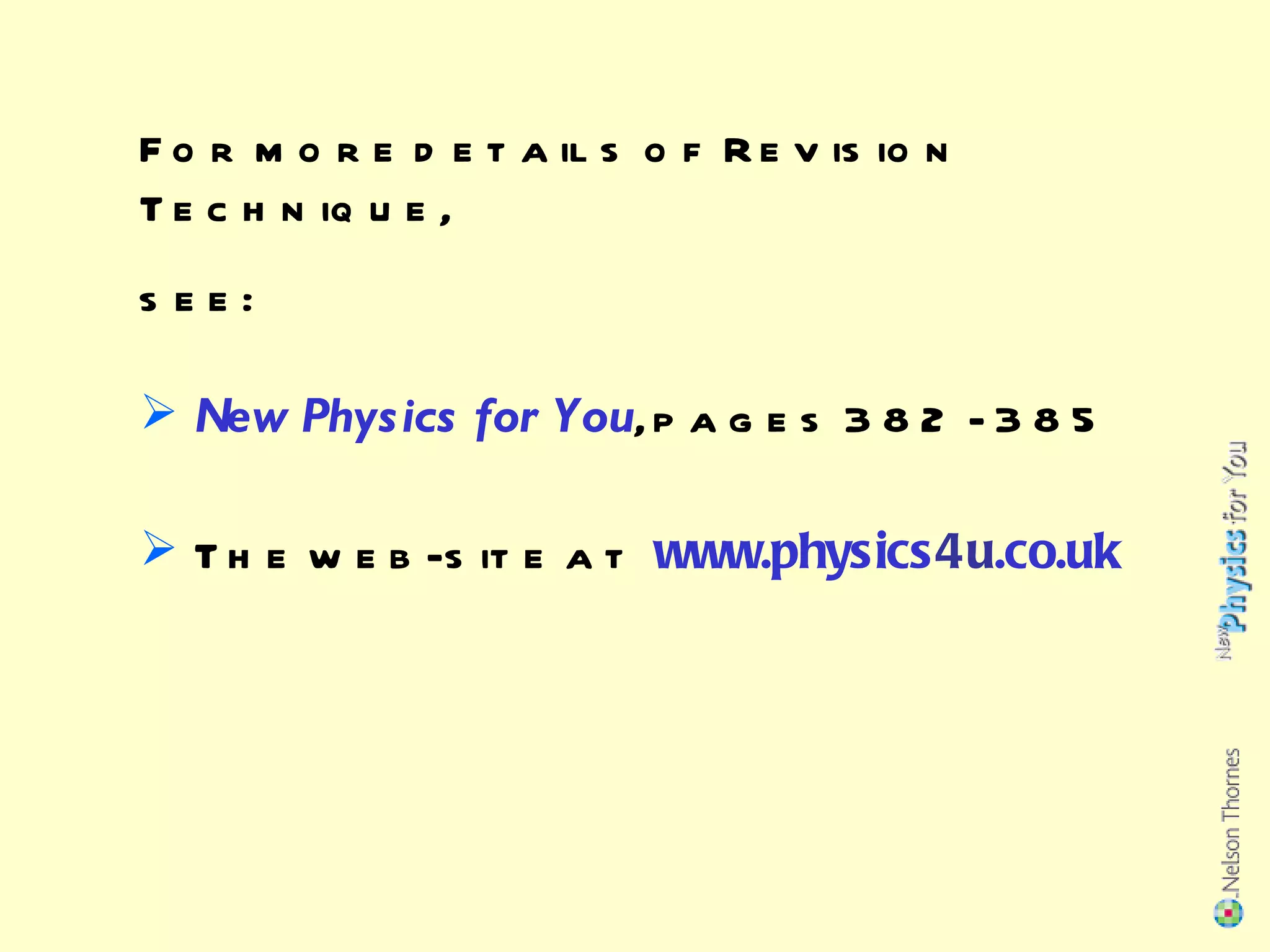 For more details of Revision Technique, see: New Physics for You , pages 382 - 385 The web-site at  www.physics 4u .co.uk 