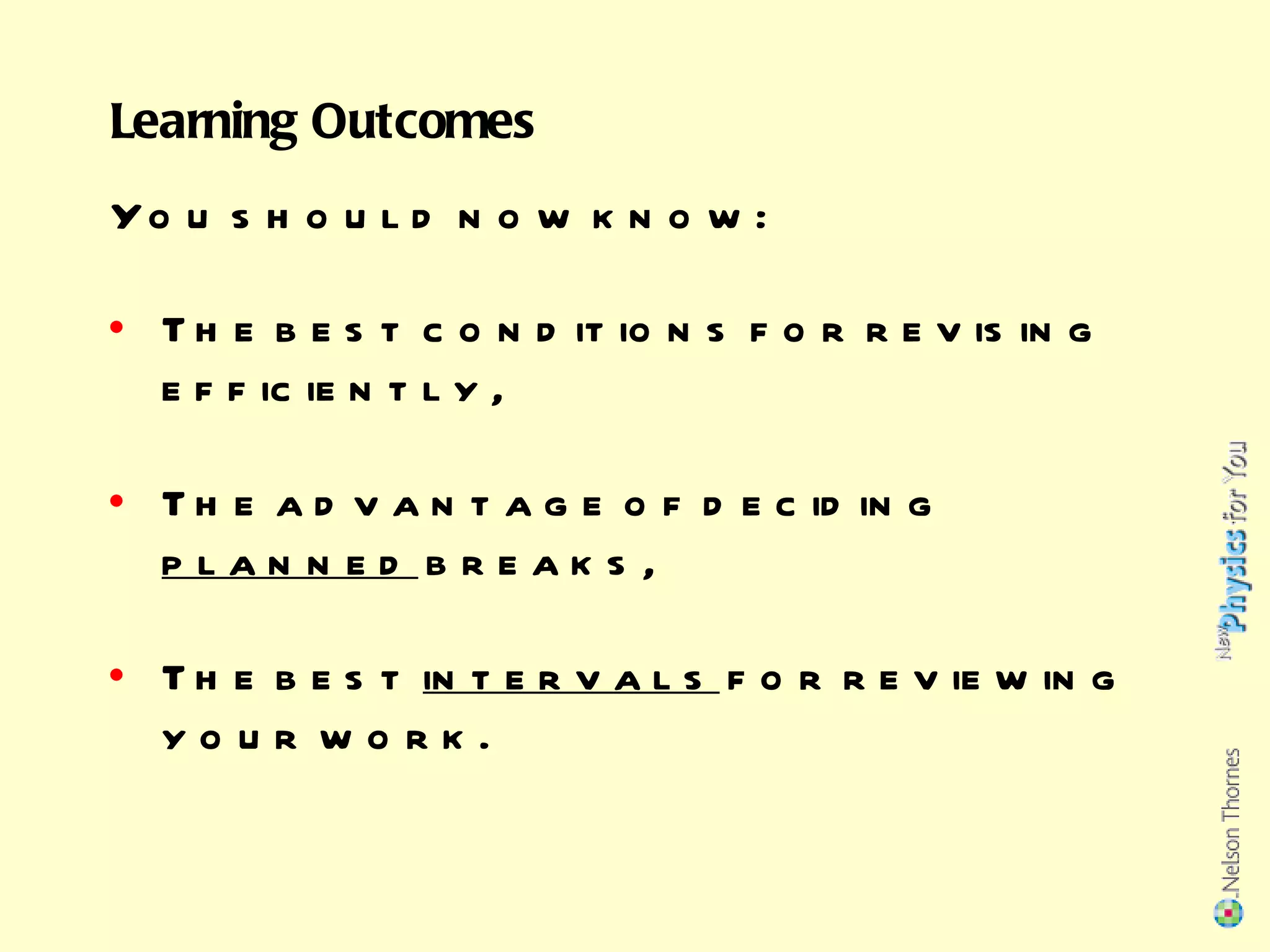 The best conditions for revising efficiently, The advantage of deciding  planned  breaks, The best  intervals  for reviewing your work. Learning Outcomes You should now know: 