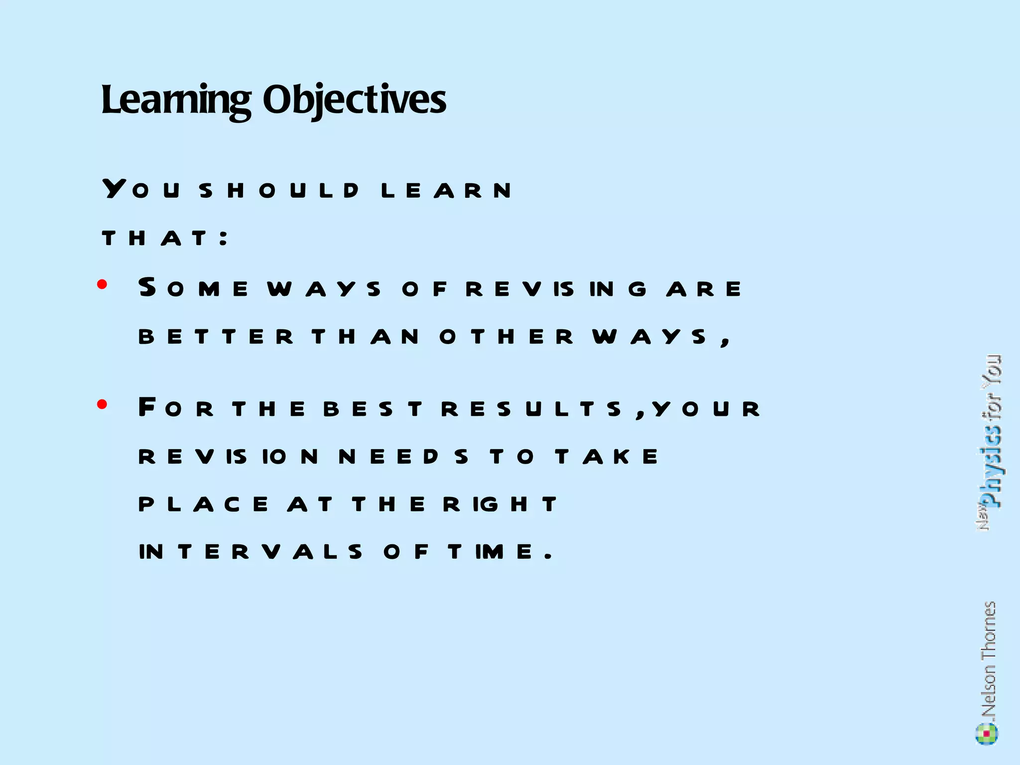 Some ways of revising are better than other ways, For the best results, your revision needs to take place at the right intervals of time. Learning Objectives You should learn that:  