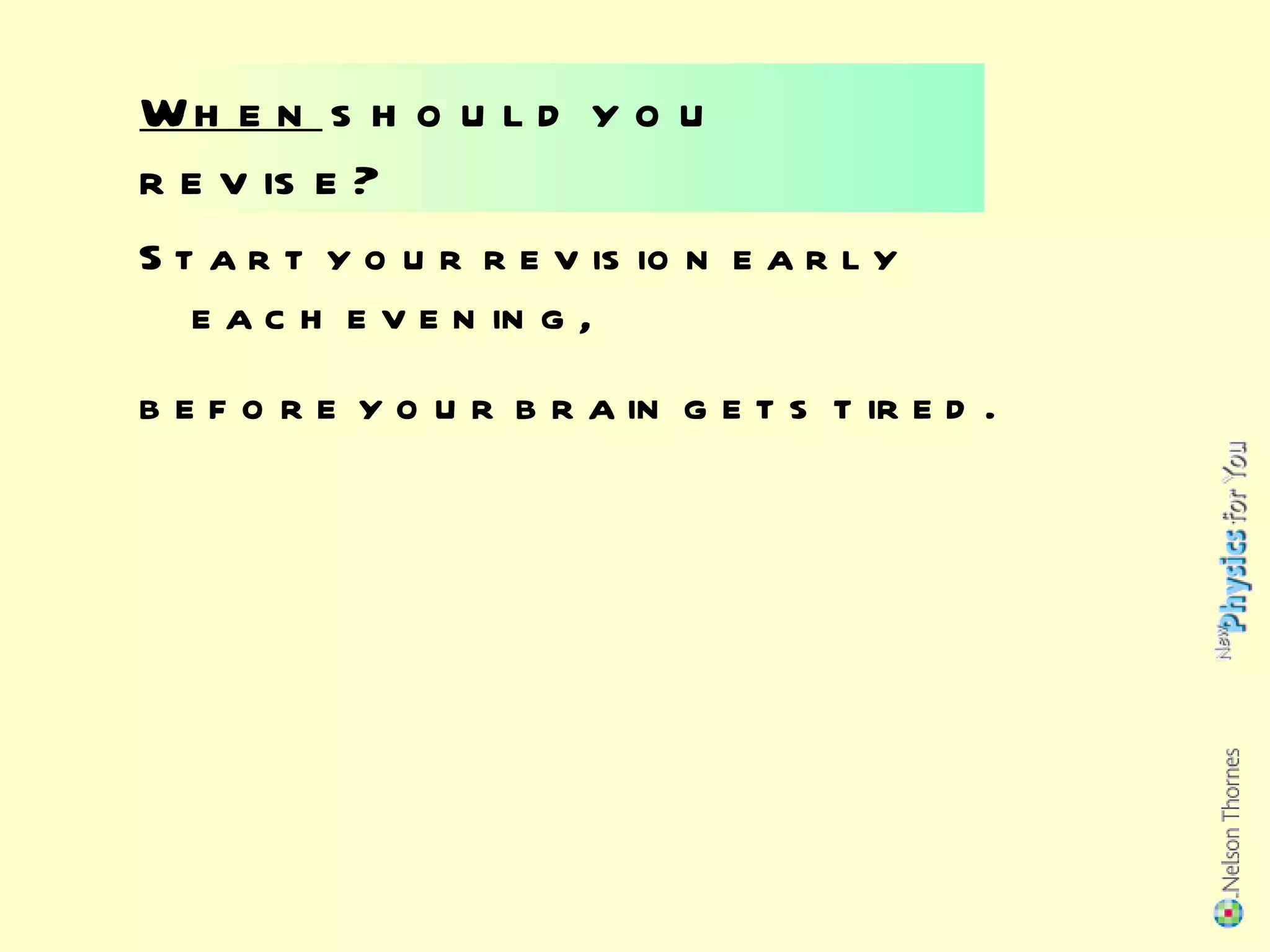 When  should you revise? Start your revision early each evening, before your brain gets tired. 