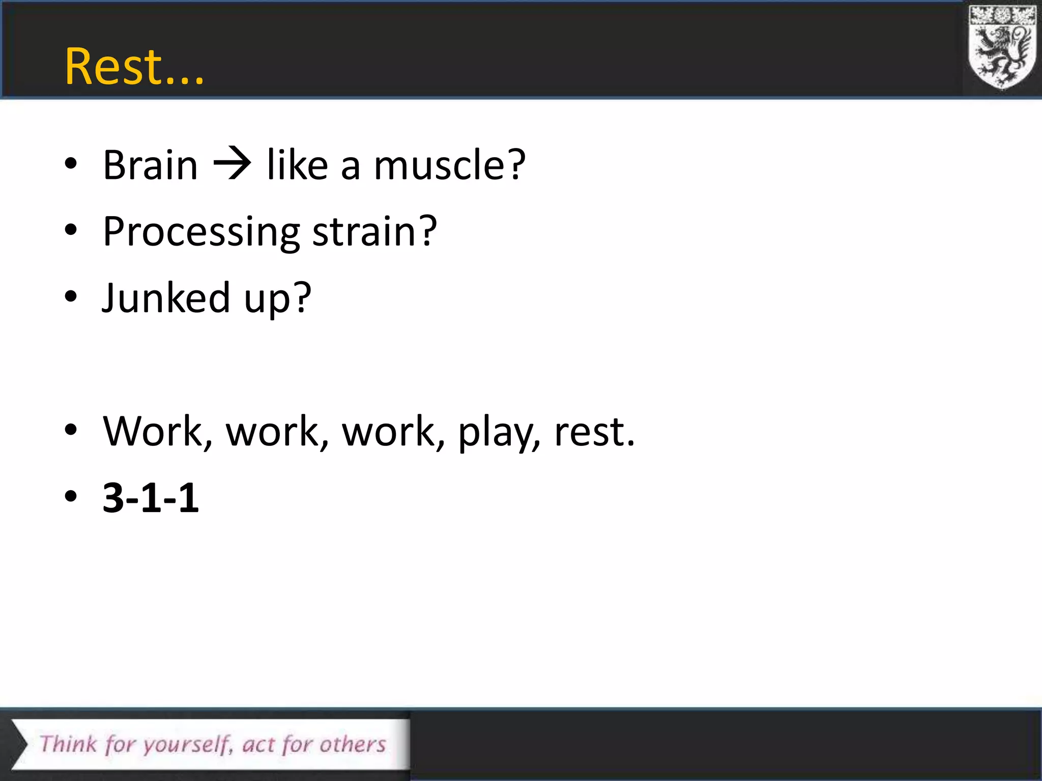 Rest...
• Brain  like a muscle?
• Processing strain?
• Junked up?
• Work, work, work, play, rest.
• 3-1-1
 