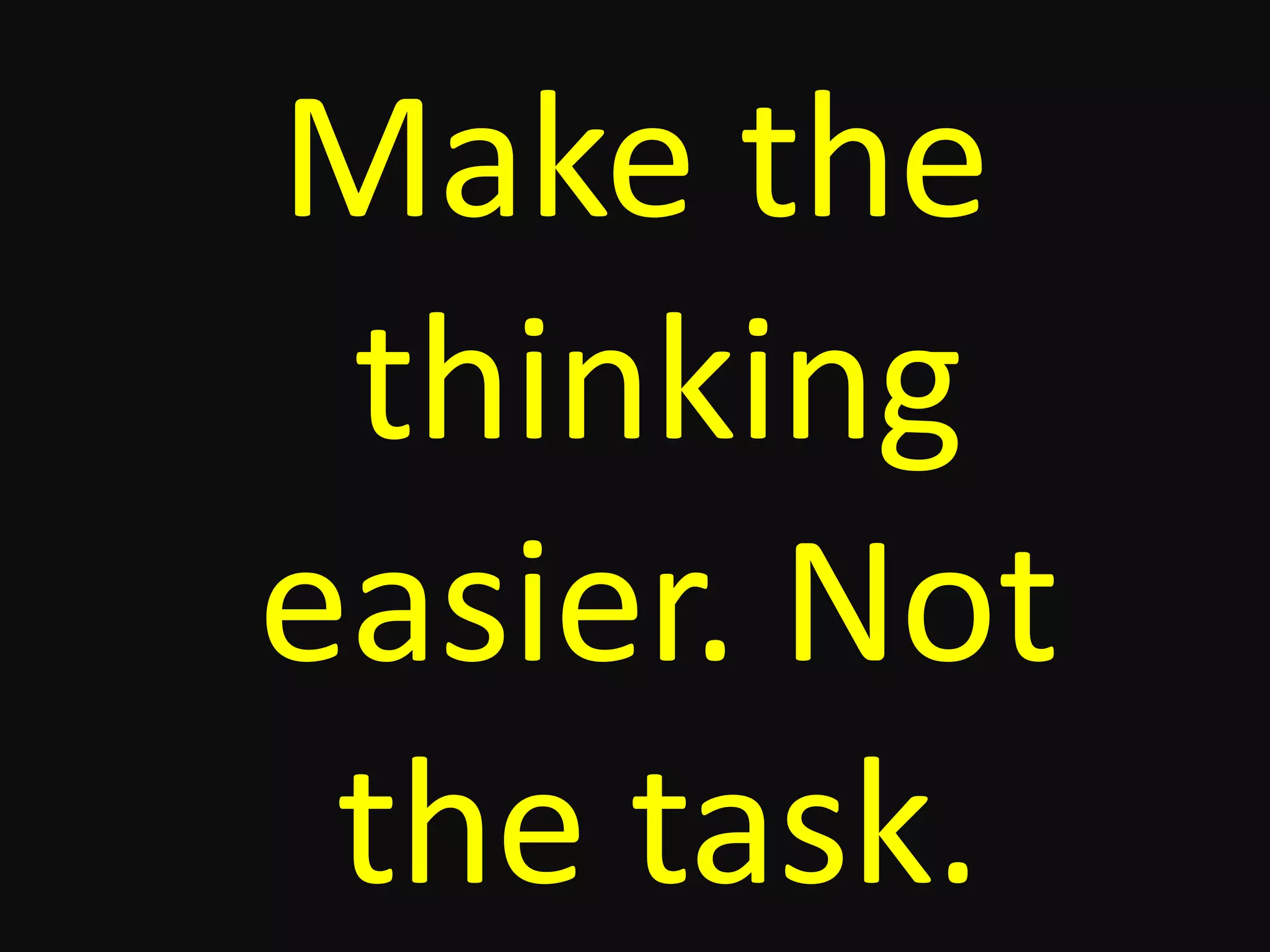 Make the
thinking
easier. Not
the task.
 