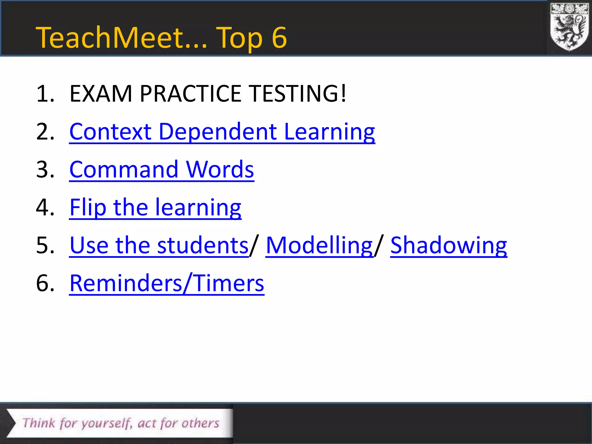 TeachMeet... Top 6
1. EXAM PRACTICE TESTING!
2. Context Dependent Learning
3. Command Words
4. Flip the learning
5. Use the students/ Modelling/ Shadowing
6. Reminders/Timers
 