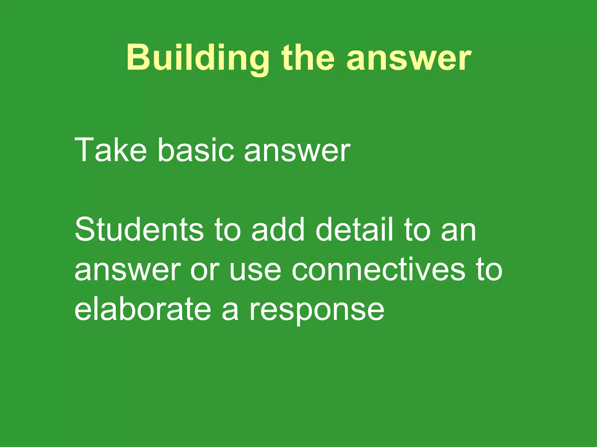 Building the answer

Take basic answer

Students to add detail to an
answer or use connectives to
elaborate a response
 
