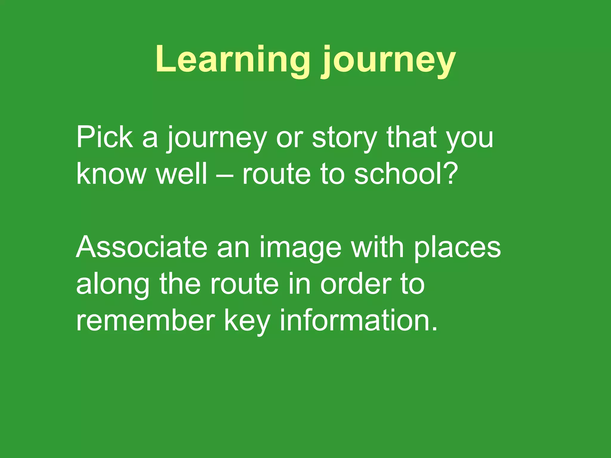 Learning journey

Pick a journey or story that you
know well – route to school?

Associate an image with places
along the route in order to
remember key information.
 