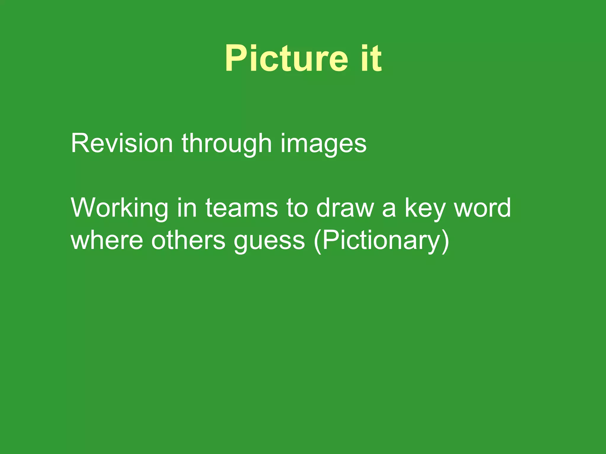 Picture it

Revision through images

Working in teams to draw a key word
where others guess (Pictionary)
 