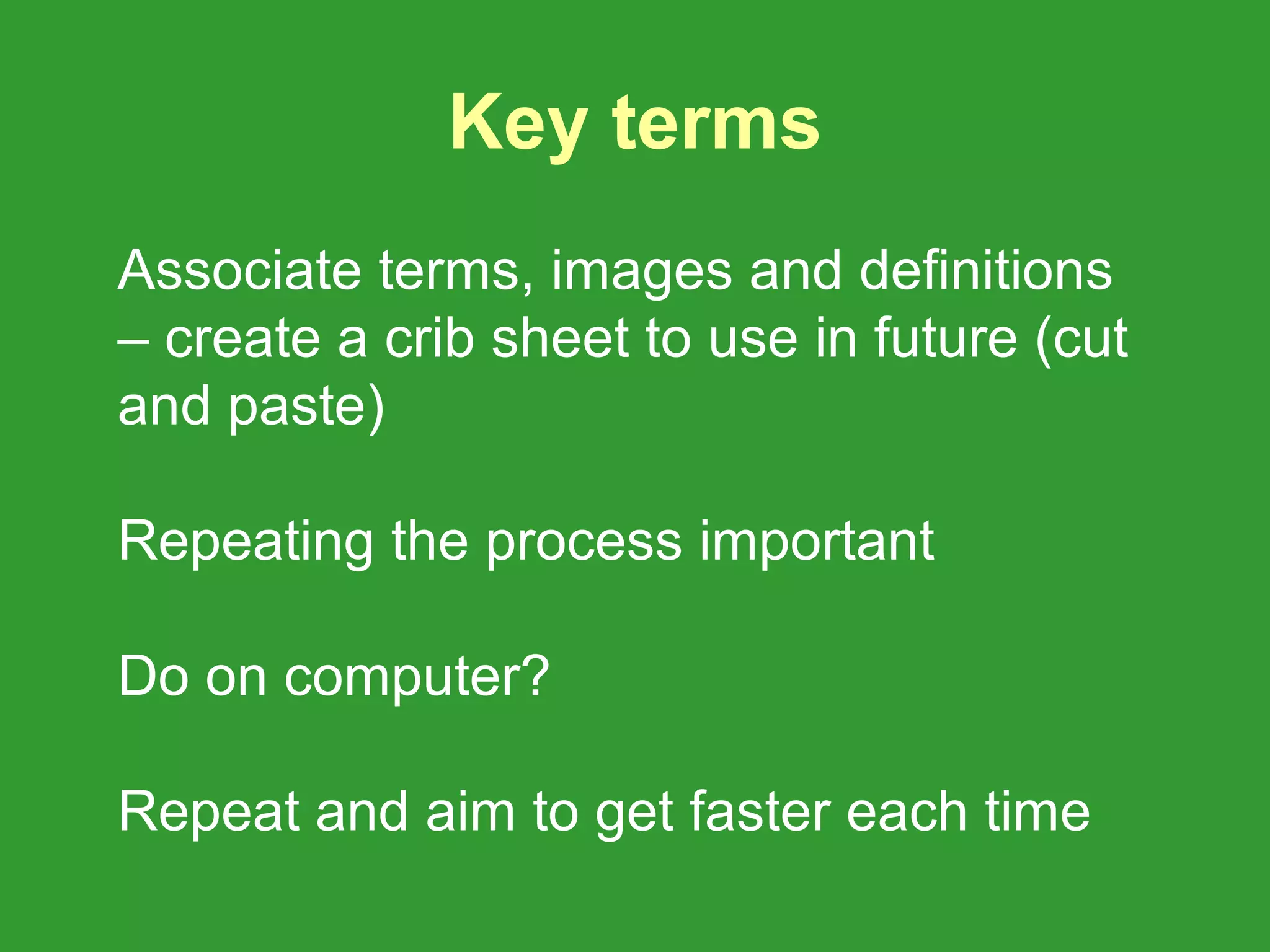 Key terms
Associate terms, images and definitions
– create a crib sheet to use in future (cut
and paste)

Repeating the process important

Do on computer?

Repeat and aim to get faster each time
 