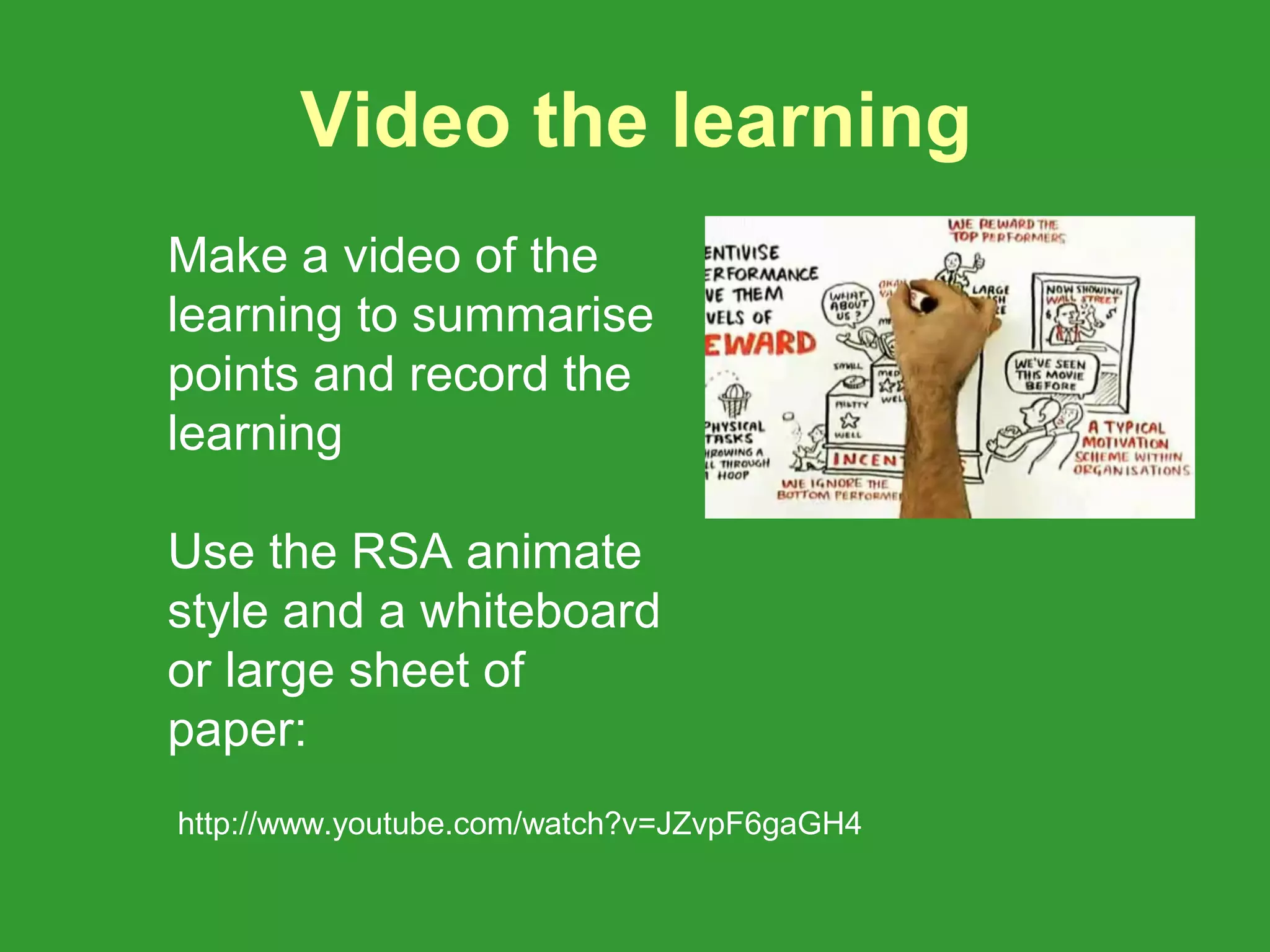 Video the learning
Make a video of the
learning to summarise
points and record the
learning

Use the RSA animate
style and a whiteboard
or large sheet of
paper:
http://www.youtube.com/watch?v=JZvpF6gaGH4
 