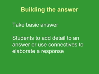 Building the answer

Take basic answer

Students to add detail to an
answer or use connectives to
elaborate a response
 