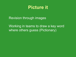 Picture it

Revision through images

Working in teams to draw a key word
where others guess (Pictionary)
 
