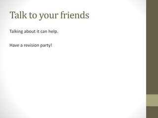 Talk to your friends
Talking about it can help.
Have a revision party!
 