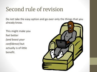 Second rule of revision
Do not take the easy option and go over only the things that you
already know.
This might make you...