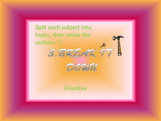 Split each subject into topics, then revise the sections. 3.BREAK IT DOWNPrioritise