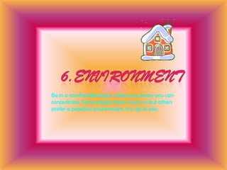 6.EnvironmentBe in a comfortable place, where you know you can concentrate. Some people have music on but others prefer a peaceful environment, it is up to you. 