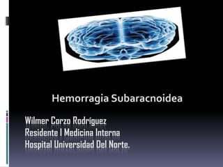 Wilmer Corzo RodríguezResidente I Medicina InternaHospital Universidad Del Norte. Hemorragia Subaracnoidea 