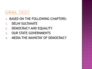     BASED ON THE FOLLOWING CHAPTERS:
1.    DELHI SULTANATE
2.    DEMOCRACY AND EQUALITY
3.    OUR STATE GOVERNMENTS
4.    MEDIA THE MAINSTAY OF DEMOCRACY
 