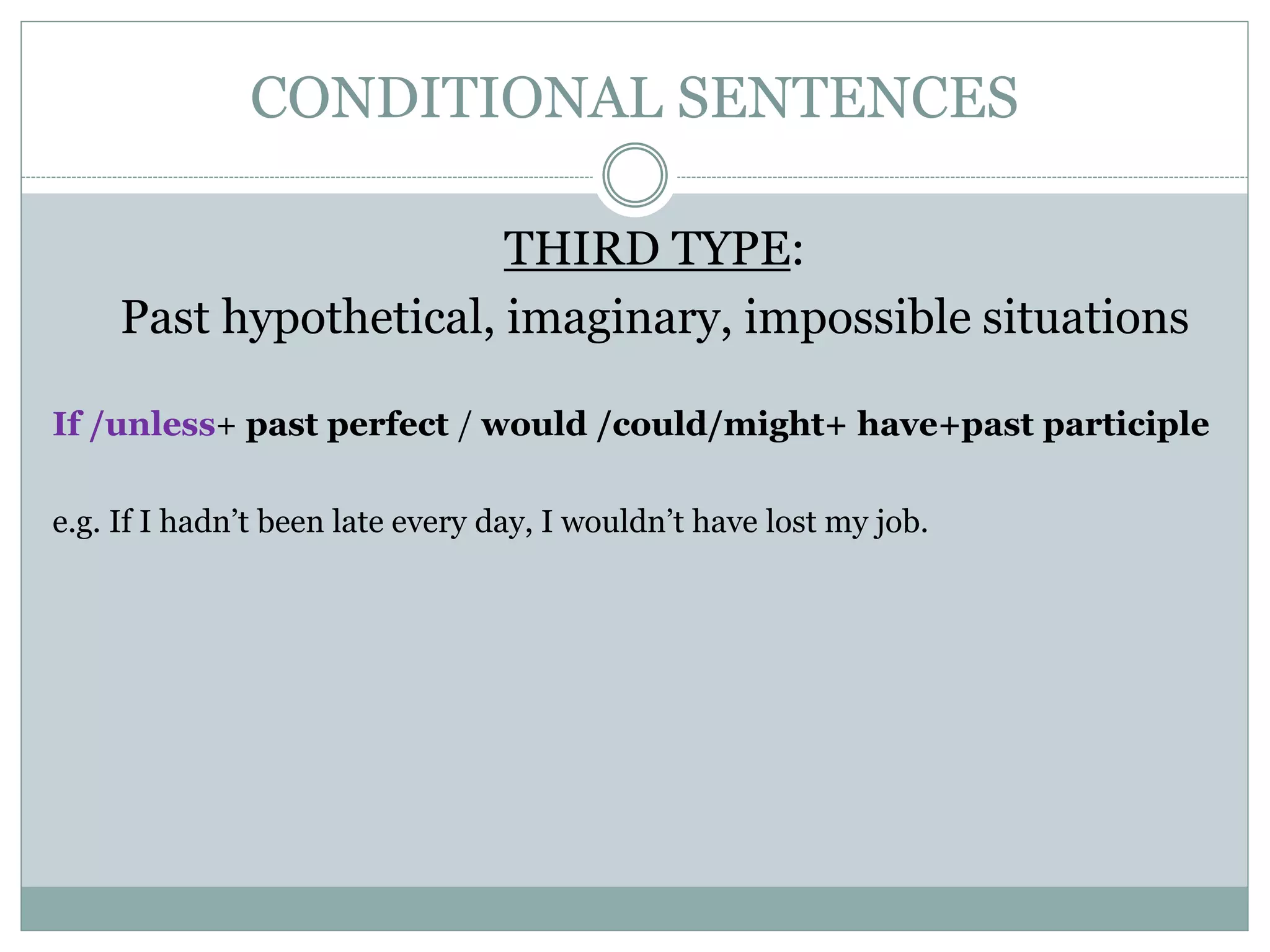 CONDITIONAL SENTENCES
THIRD TYPE:
Past hypothetical, imaginary, impossible situations
If /unless+ past perfect / would /could/might+ have+past participle
e.g. If I hadn’t been late every day, I wouldn’t have lost my job.
 