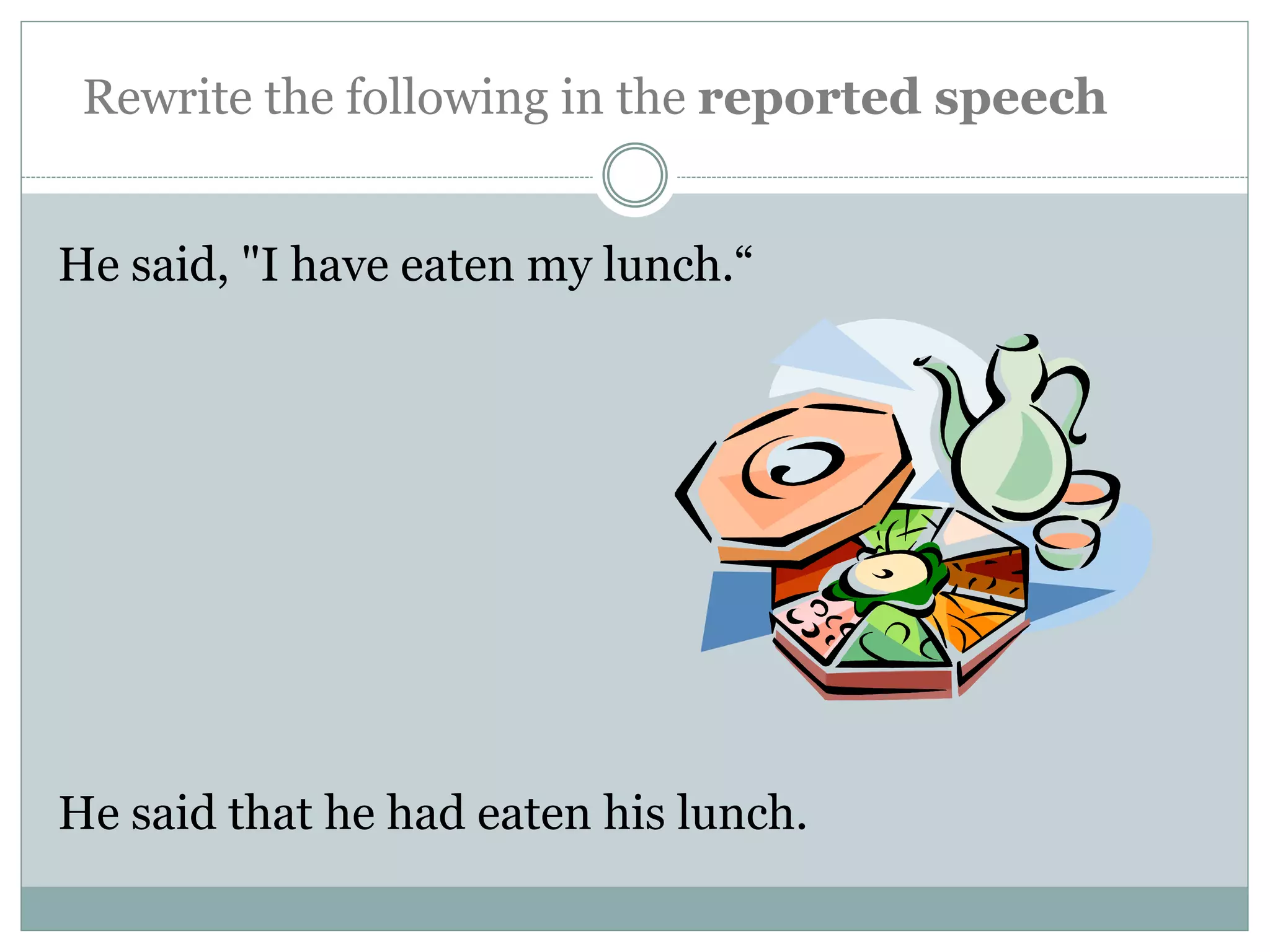 He said, "I have eaten my lunch.“
He said that he had eaten his lunch.
Rewrite the following in the reported speech
 