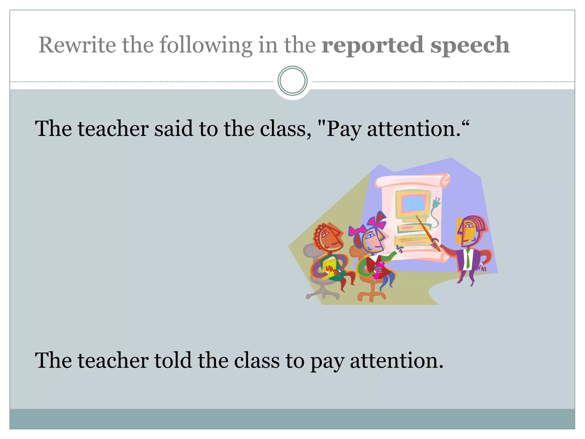 The teacher said to the class, "Pay attention.“
The teacher told the class to pay attention.
Rewrite the following in the reported speech
 