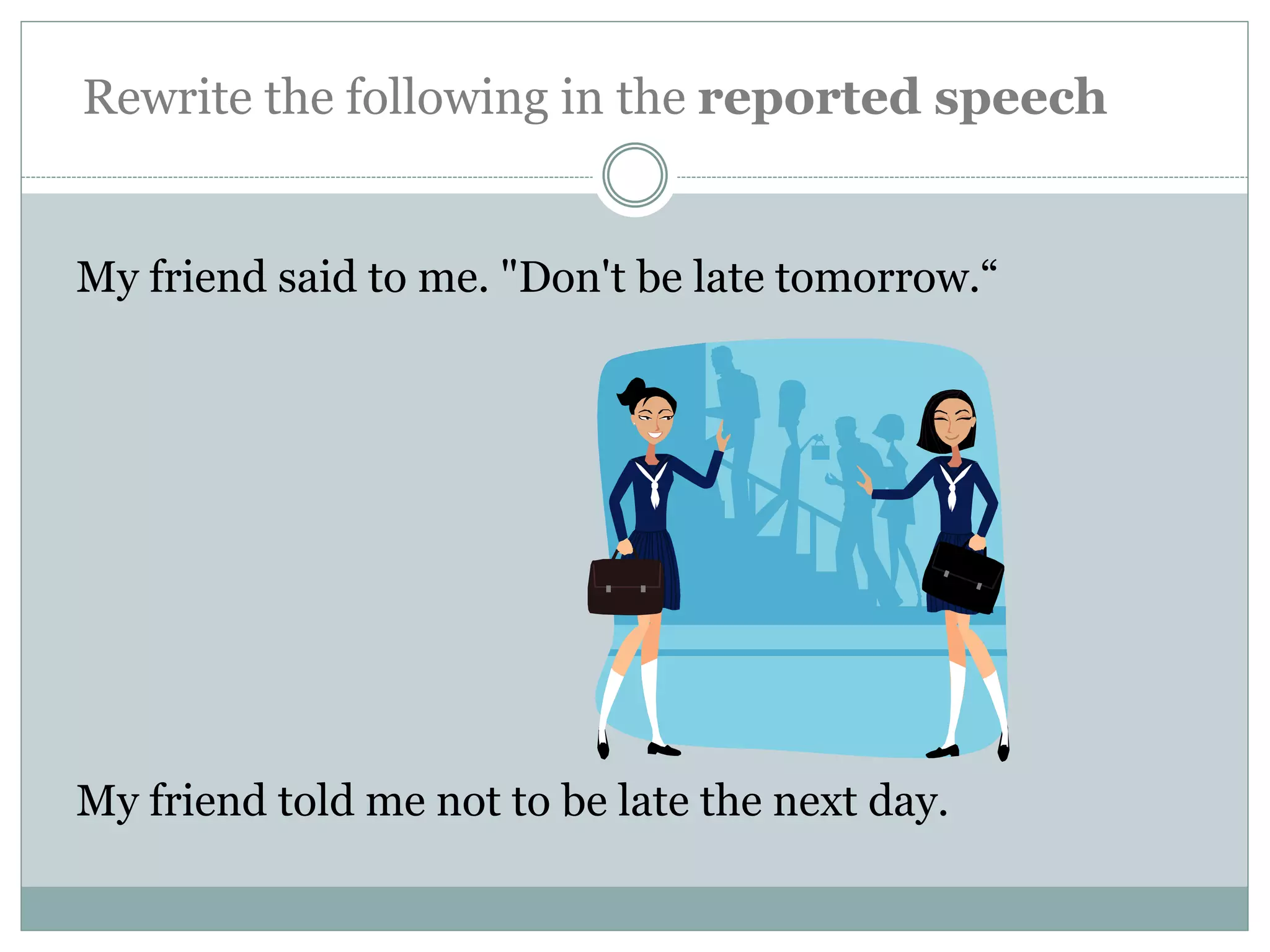 My friend said to me. "Don't be late tomorrow.“
My friend told me not to be late the next day.
Rewrite the following in the reported speech
 