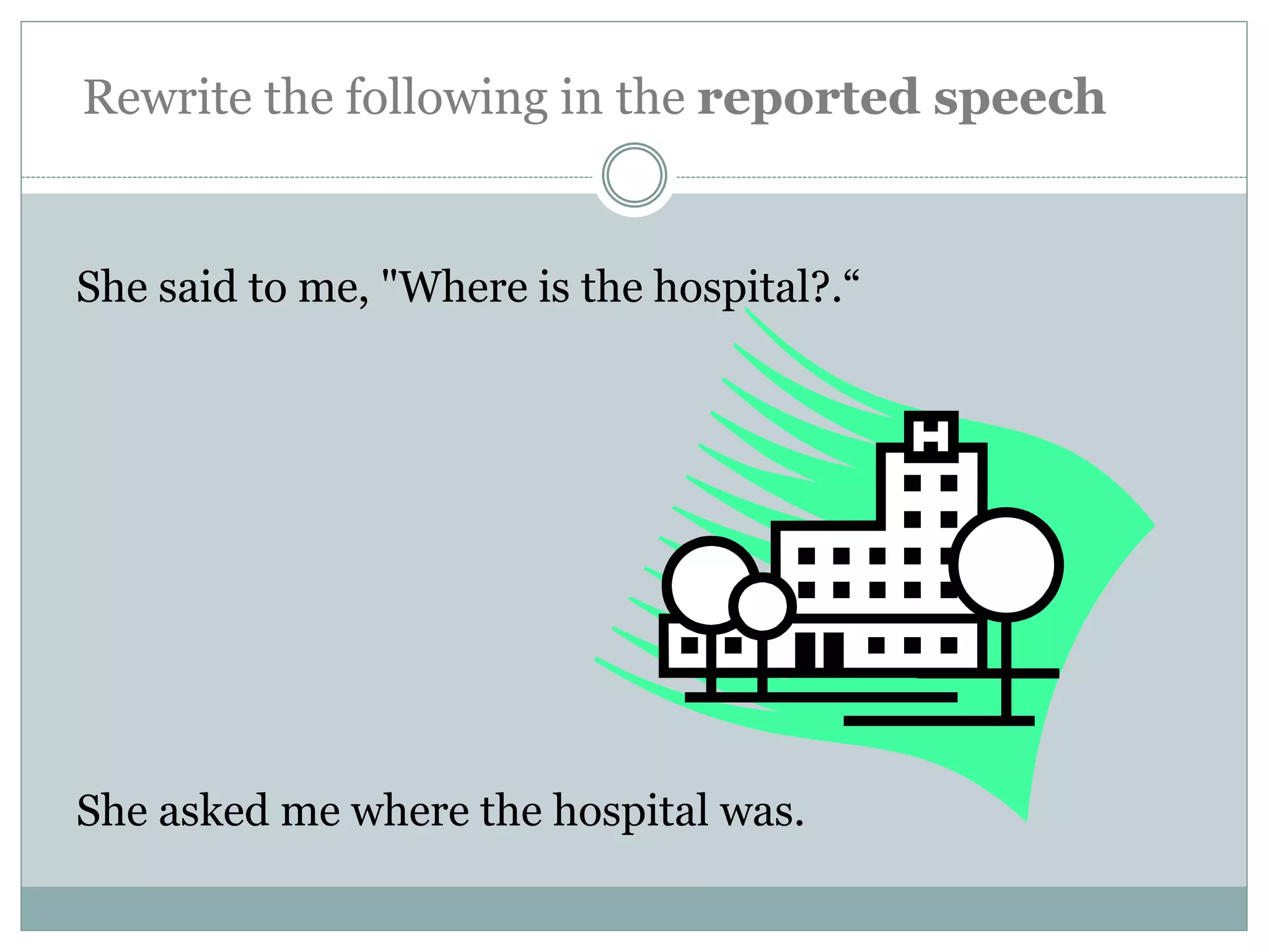 She said to me, "Where is the hospital?.“
She asked me where the hospital was.
Rewrite the following in the reported speech
 