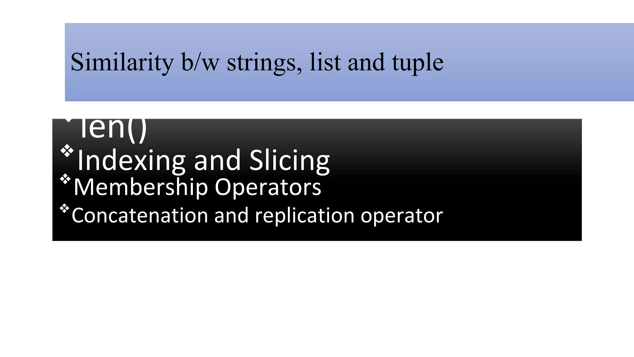 Similarity b/w strings, list and tuple
❖
len()
❖
Indexing and Slicing
❖
Membership Operators
❖
Concatenation and replication operator
 