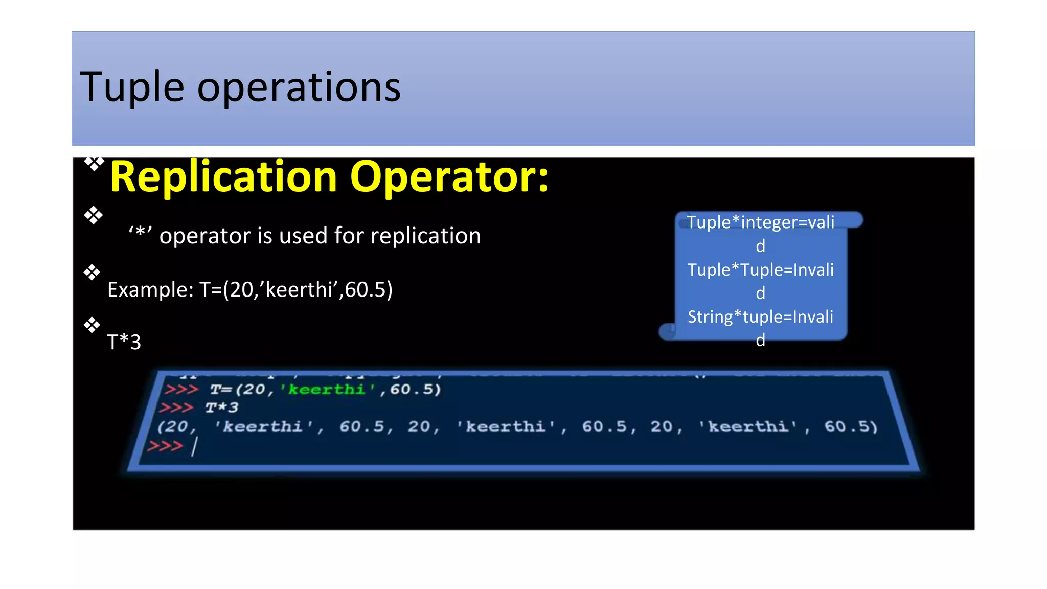 Tuple operations
❖
Replication Operator:
❖
‘*’ operator is used for replication
❖
Example: T=(20,’keerthi’,60.5)
❖
T*3
Tuple*integer=vali
d
Tuple*Tuple=Invali
d
String*tuple=Invali
d
 