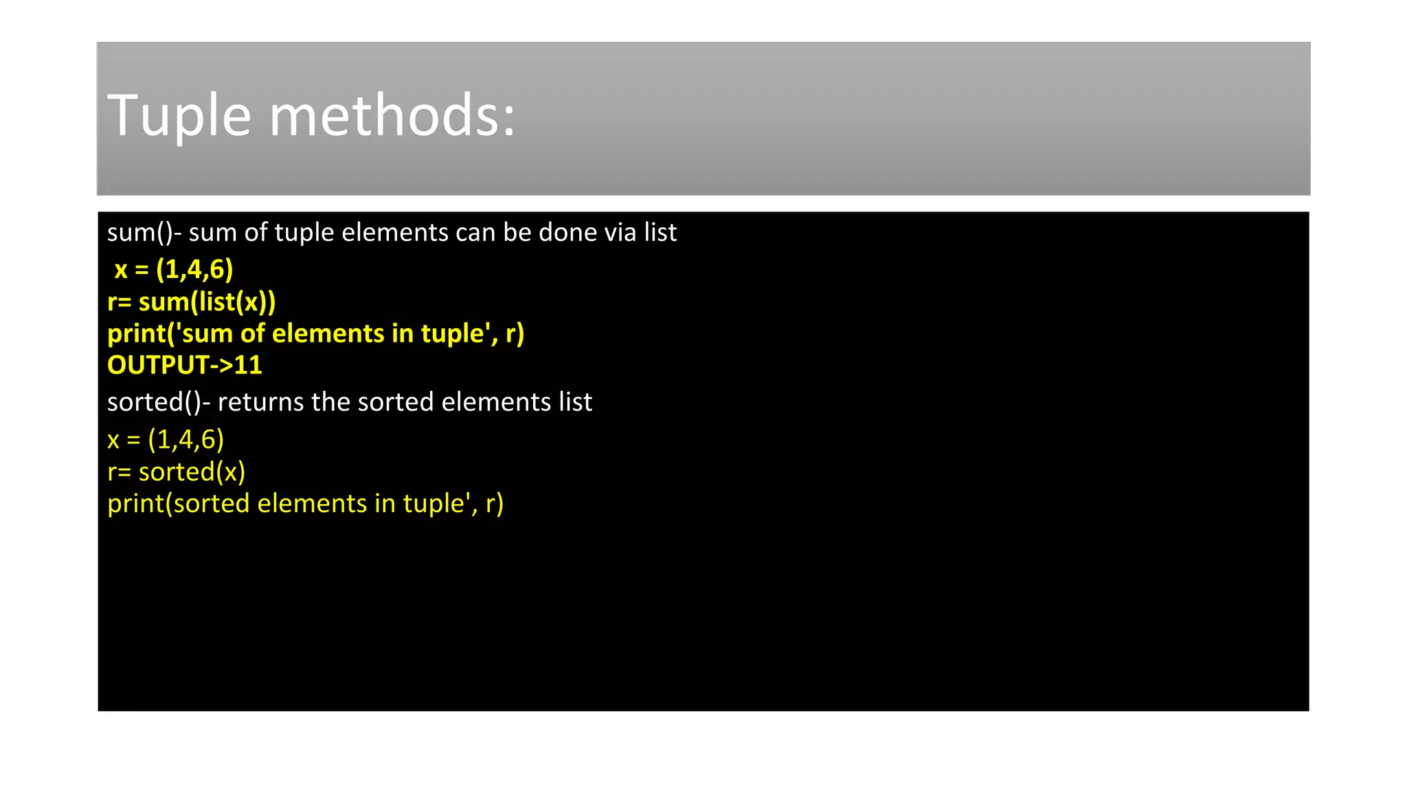 Tuple methods:
sum()- sum of tuple elements can be done via list
x = (1,4,6)
r= sum(list(x))
print('sum of elements in tuple', r)
OUTPUT->11
sorted()- returns the sorted elements list
x = (1,4,6)
r= sorted(x)
print(sorted elements in tuple', r)
 