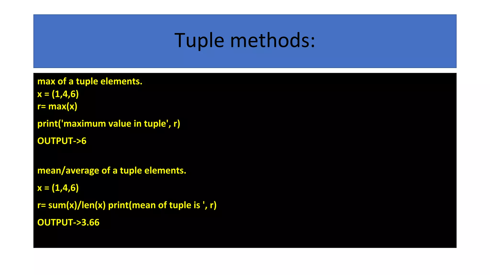 Tuple methods:
max of a tuple elements.
x = (1,4,6)
r= max(x)
print('maximum value in tuple', r)
OUTPUT->6
mean/average of a tuple elements.
x = (1,4,6)
r= sum(x)/len(x) print(mean of tuple is ', r)
OUTPUT->3.66
 