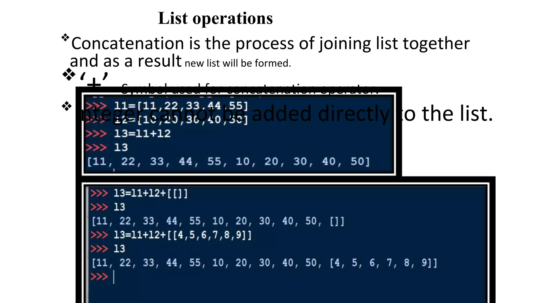 List operations
❖
Concatenation is the process of joining list together
and as a resultnew list will be formed.
❖
‘+’ -Symbol used for concatenation operator.
❖
Integer cannot be added directly to the list.
 