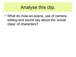 Analyse this clip. What do mise-en-scene, use of camera, editing and sound say about the ‘social class’ of characters? 