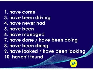 1. have come
3. have been driving
4. have never had
5. have been
6. have managed
7. have done / have been doing
8. have been doing
9. have looked / have been looking
10. haven’t found
                             F
 