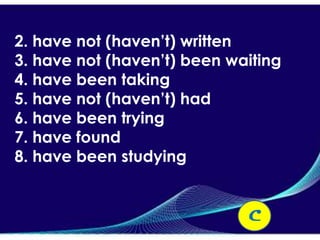 2. have not (haven’t) written
3. have not (haven’t) been waiting
4. have been taking
5. have not (haven’t) had
6. have been trying
7. have found
8. have been studying


                             C
 