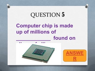 QUESTION 5
Computer chip is made
up of millions of
____________ found on
slices of silicon.
                  ANSWE
                    R
 