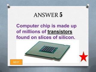 ANSWER 5
  Computer chip is made up
  of millions of transistors
  found on slices of silicon.




NEXT
 