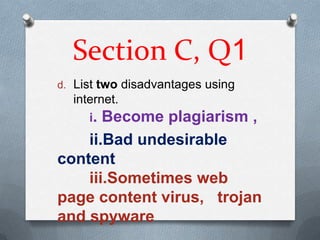 Section C, Q1
d. List two disadvantages using
  internet.
     i. Become plagiarism ,
    ii.Bad undesirable
content
    iii.Sometimes web
page content virus, trojan
and spyware
 