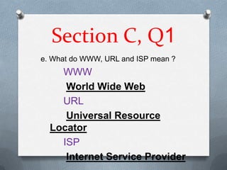 Section C, Q1
e. What do WWW, URL and ISP mean ?
    WWW
     World Wide Web
    URL
     Universal Resource
  Locator
    ISP
     Internet Service Provider
 
