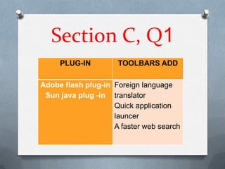 Section C, Q1
     PLUG-IN         TOOLBARS ADD

Adobe flash plug-in Foreign language
 Sun java plug -in translator
                    Quick application
                    launcer
                    A faster web search
 