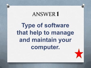 ANSWER 1

  Type of software
that help to manage
 and maintain your
     computer.
 
