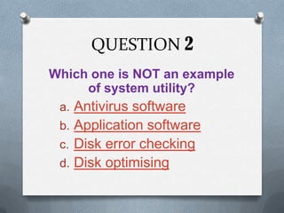 QUESTION 2
Which one is NOT an example
     of system utility?
 a. Antivirus software
 b. Application software
 c. Disk error checking
 d. Disk optimising
 