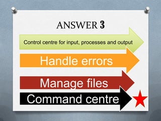 ANSWER 3
Control centre for input, processes and output


      Handle errors
   Manage files
 Command centre
 