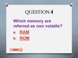 QUESTION 4
Which memory are
referred as non volatile?
a. RAM
b. ROM


NEXT
 