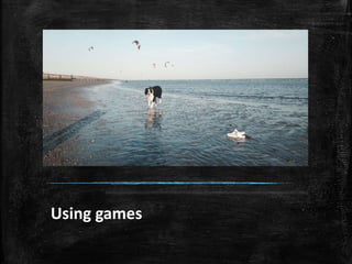 Using games
 