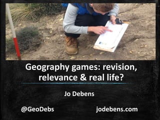 Jo Debens
@GeoDebs jodebens.com
Geography games: revision,
relevance & real life?
 