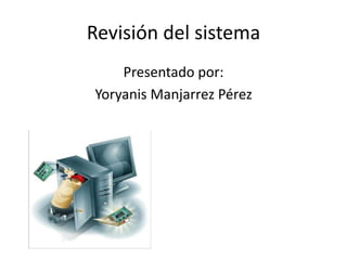 Revisión del sistema
Presentado por:
Yoryanis Manjarrez Pérez
 