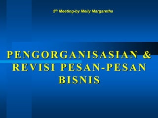 PENGORGANISASIAN &
REVISI PESAN-PESAN
BISNIS
5th Meeting-by Meily Margaretha
 