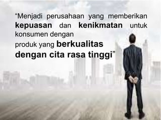 “Menjadi perusahaan yang memberikan
kepuasan dan kenikmatan untuk
konsumen dengan
produk yang berkualitas
dengan cita rasa tinggi”
 