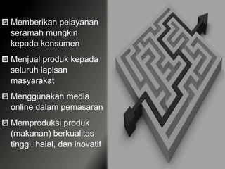 Memberikan pelayanan
seramah mungkin
kepada konsumen
Menjual produk kepada
seluruh lapisan
masyarakat
Menggunakan media
online dalam pemasaran
Memproduksi produk
(makanan) berkualitas
tinggi, halal, dan inovatif
 